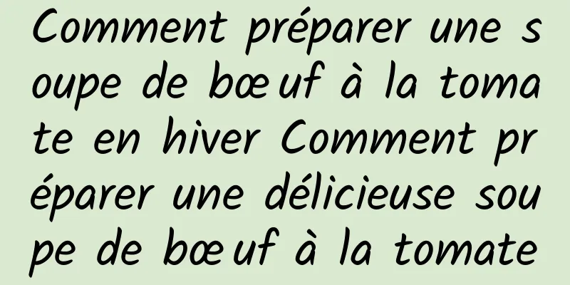 Comment préparer une soupe de bœuf à la tomate en hiver Comment préparer une délicieuse soupe de bœuf à la tomate