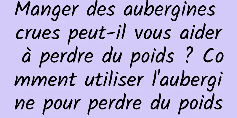 Manger des aubergines crues peut-il vous aider à perdre du poids ? Comment utiliser l'aubergine pour perdre du poids