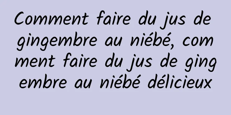 Comment faire du jus de gingembre au niébé, comment faire du jus de gingembre au niébé délicieux