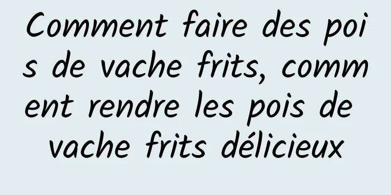 Comment faire des pois de vache frits, comment rendre les pois de vache frits délicieux