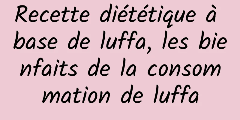 Recette diététique à base de luffa, les bienfaits de la consommation de luffa