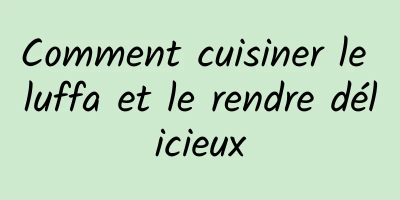 Comment cuisiner le luffa et le rendre délicieux