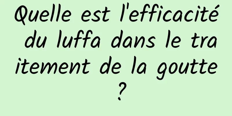 Quelle est l'efficacité du luffa dans le traitement de la goutte ?