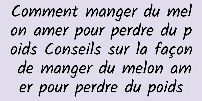 Comment manger du melon amer pour perdre du poids Conseils sur la façon de manger du melon amer pour perdre du poids