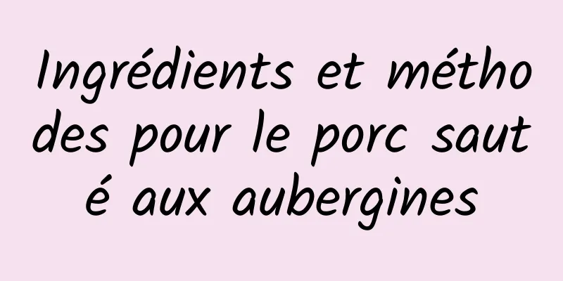 Ingrédients et méthodes pour le porc sauté aux aubergines