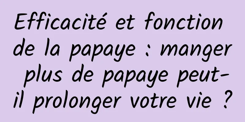 Efficacité et fonction de la papaye : manger plus de papaye peut-il prolonger votre vie ?