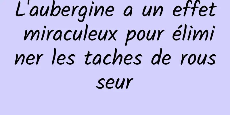 L'aubergine a un effet miraculeux pour éliminer les taches de rousseur