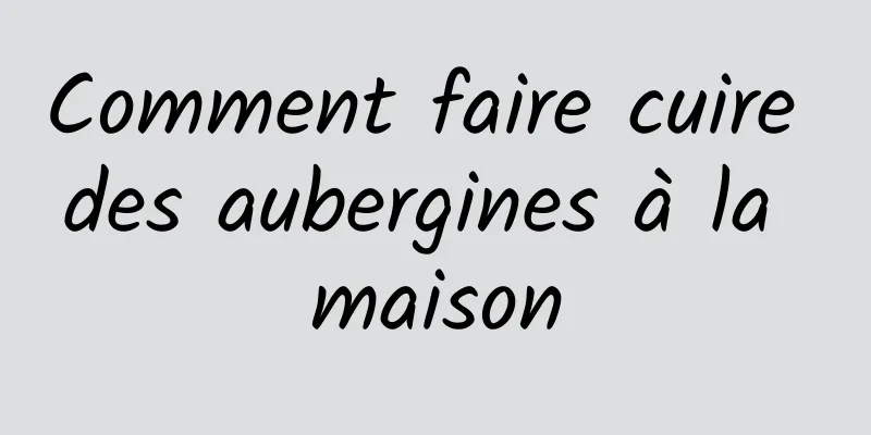 Comment faire cuire des aubergines à la maison