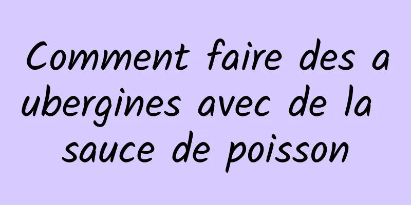 Comment faire des aubergines avec de la sauce de poisson