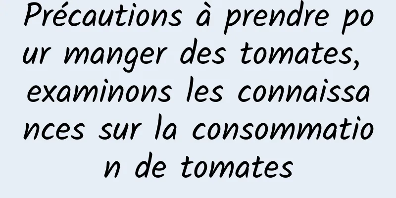 Précautions à prendre pour manger des tomates, examinons les connaissances sur la consommation de tomates