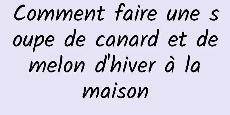 Comment faire une soupe de canard et de melon d'hiver à la maison