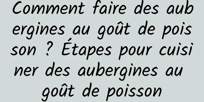 Comment faire des aubergines au goût de poisson ? Étapes pour cuisiner des aubergines au goût de poisson