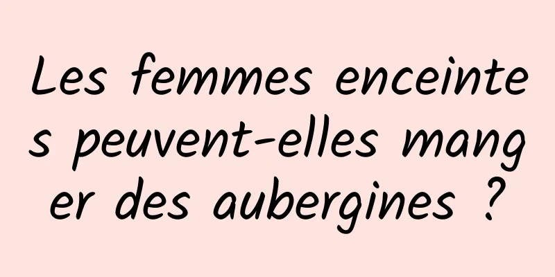 Les femmes enceintes peuvent-elles manger des aubergines ?