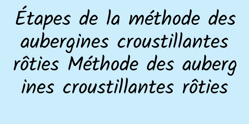Étapes de la méthode des aubergines croustillantes rôties Méthode des aubergines croustillantes rôties