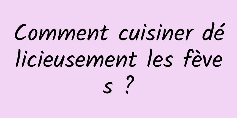 Comment cuisiner délicieusement les fèves ?