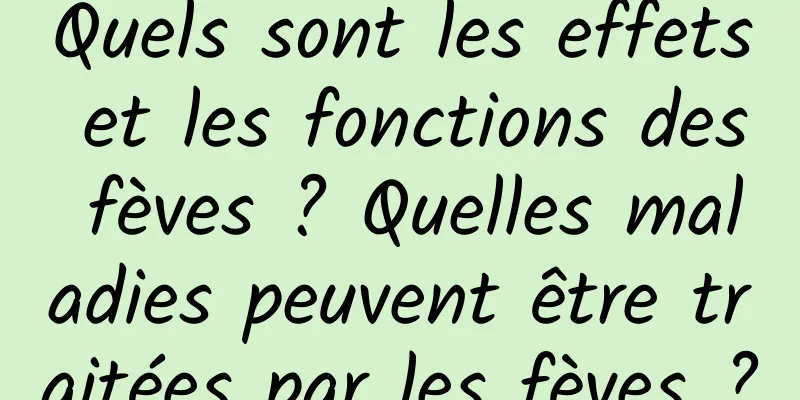 Quels sont les effets et les fonctions des fèves ? Quelles maladies peuvent être traitées par les fèves ?