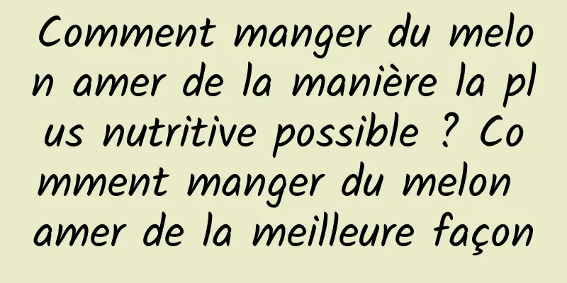 Comment manger du melon amer de la manière la plus nutritive possible ? Comment manger du melon amer de la meilleure façon