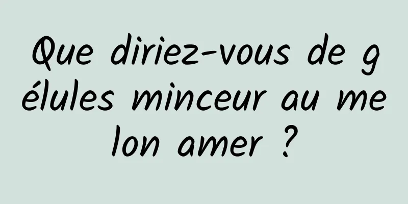 Que diriez-vous de gélules minceur au melon amer ?