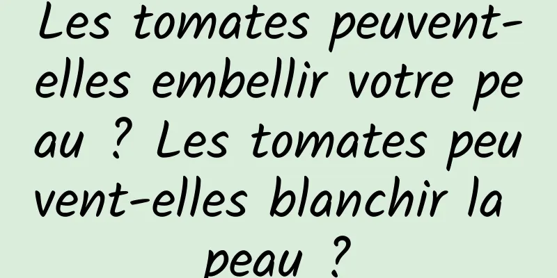 Les tomates peuvent-elles embellir votre peau ? Les tomates peuvent-elles blanchir la peau ?