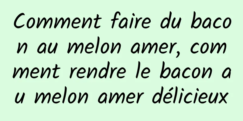 Comment faire du bacon au melon amer, comment rendre le bacon au melon amer délicieux