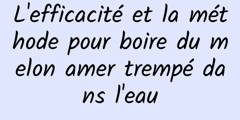 L'efficacité et la méthode pour boire du melon amer trempé dans l'eau