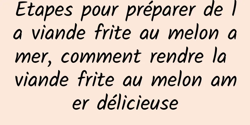 Étapes pour préparer de la viande frite au melon amer, comment rendre la viande frite au melon amer délicieuse