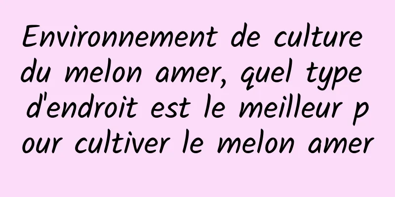 Environnement de culture du melon amer, quel type d'endroit est le meilleur pour cultiver le melon amer