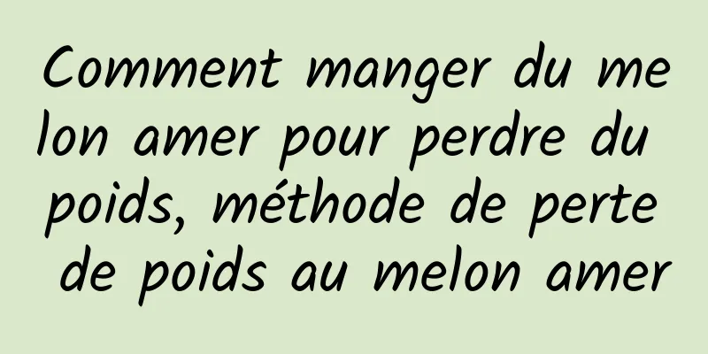 Comment manger du melon amer pour perdre du poids, méthode de perte de poids au melon amer