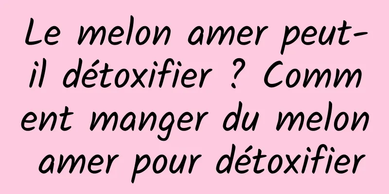 Le melon amer peut-il détoxifier ? Comment manger du melon amer pour détoxifier