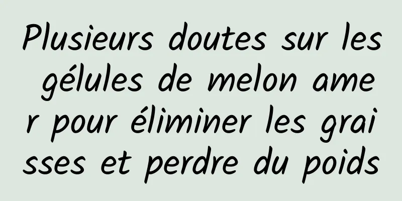 Plusieurs doutes sur les gélules de melon amer pour éliminer les graisses et perdre du poids