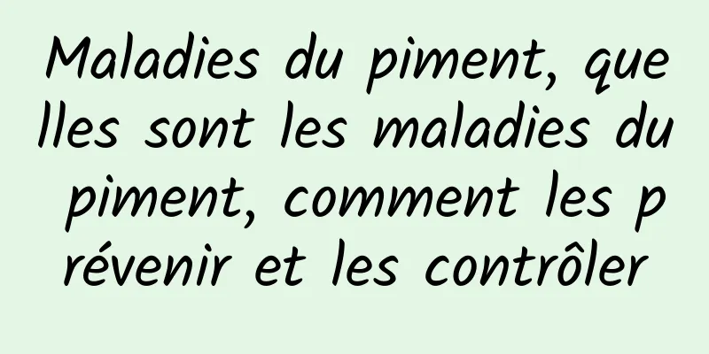 Maladies du piment, quelles sont les maladies du piment, comment les prévenir et les contrôler