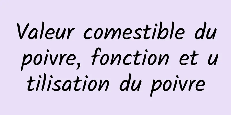 Valeur comestible du poivre, fonction et utilisation du poivre