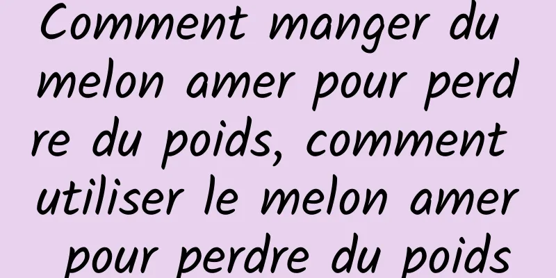 Comment manger du melon amer pour perdre du poids, comment utiliser le melon amer pour perdre du poids