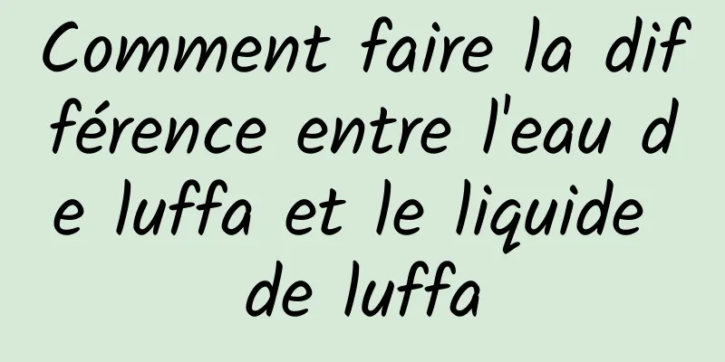 Comment faire la différence entre l'eau de luffa et le liquide de luffa