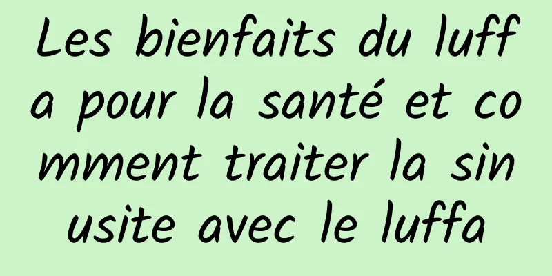 Les bienfaits du luffa pour la santé et comment traiter la sinusite avec le luffa