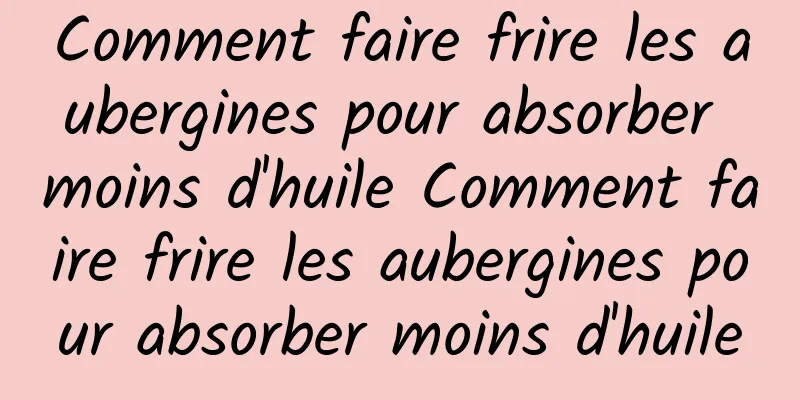 Comment faire frire les aubergines pour absorber moins d'huile Comment faire frire les aubergines pour absorber moins d'huile