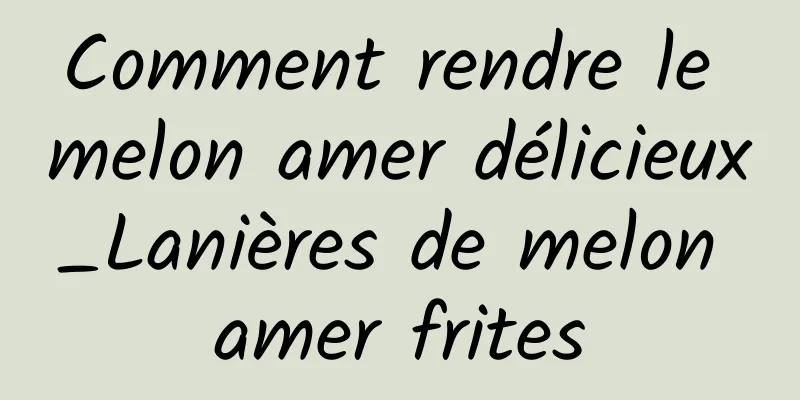 Comment rendre le melon amer délicieux_Lanières de melon amer frites