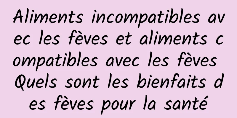 Aliments incompatibles avec les fèves et aliments compatibles avec les fèves Quels sont les bienfaits des fèves pour la santé