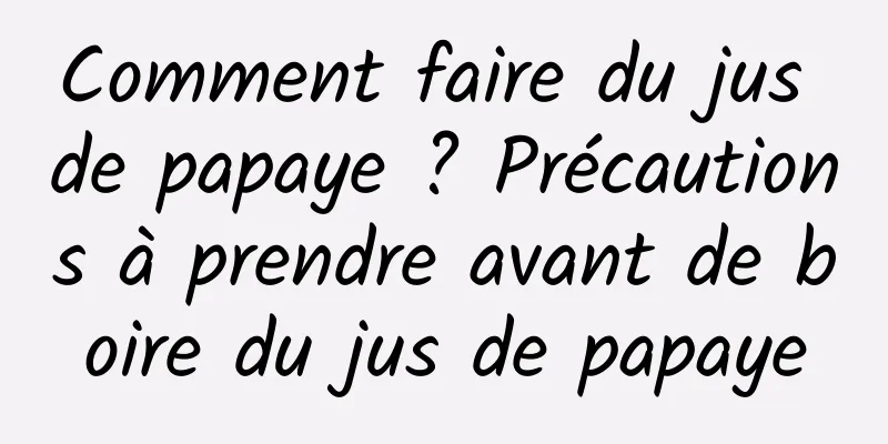 Comment faire du jus de papaye ? Précautions à prendre avant de boire du jus de papaye