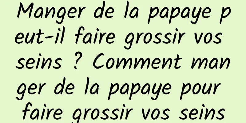 Manger de la papaye peut-il faire grossir vos seins ? Comment manger de la papaye pour faire grossir vos seins