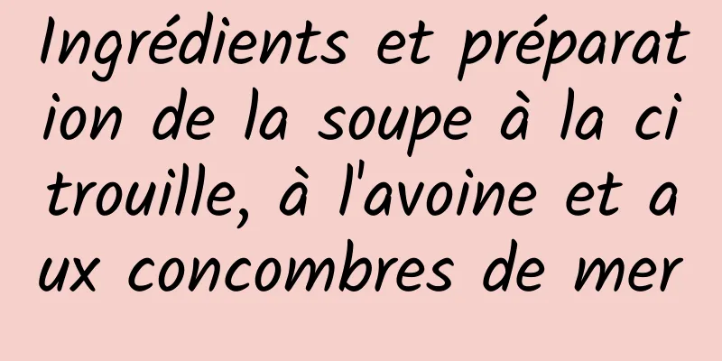 Ingrédients et préparation de la soupe à la citrouille, à l'avoine et aux concombres de mer