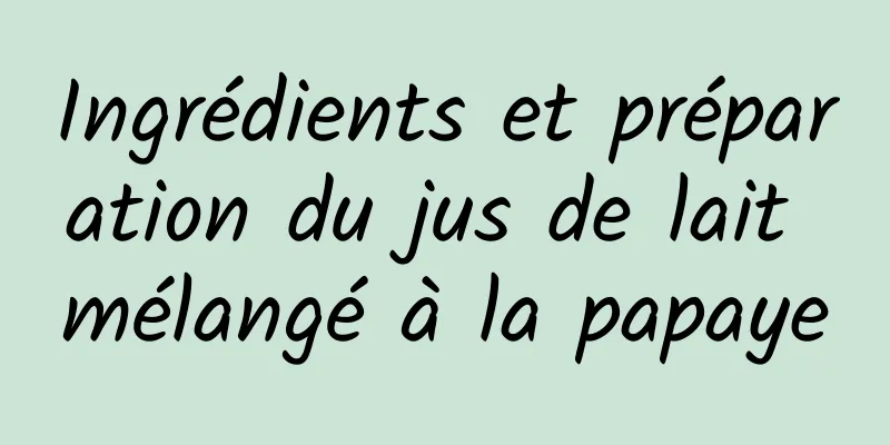 Ingrédients et préparation du jus de lait mélangé à la papaye