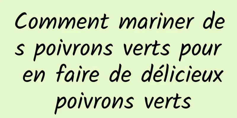 Comment mariner des poivrons verts pour en faire de délicieux poivrons verts