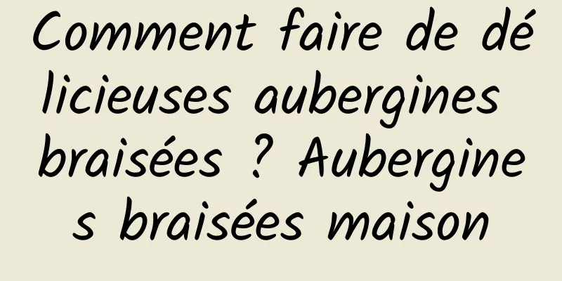 Comment faire de délicieuses aubergines braisées ? Aubergines braisées maison