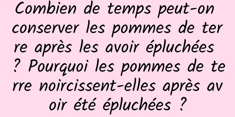 Combien de temps peut-on conserver les pommes de terre après les avoir épluchées ? Pourquoi les pommes de terre noircissent-elles après avoir été épluchées ?