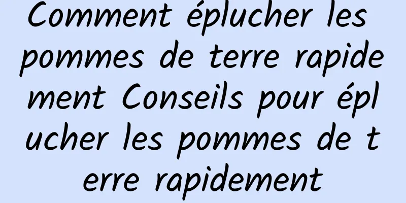 Comment éplucher les pommes de terre rapidement Conseils pour éplucher les pommes de terre rapidement