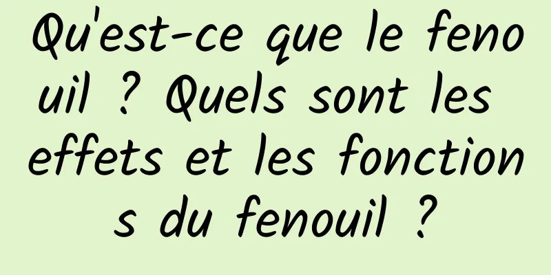 Qu'est-ce que le fenouil ? Quels sont les effets et les fonctions du fenouil ?