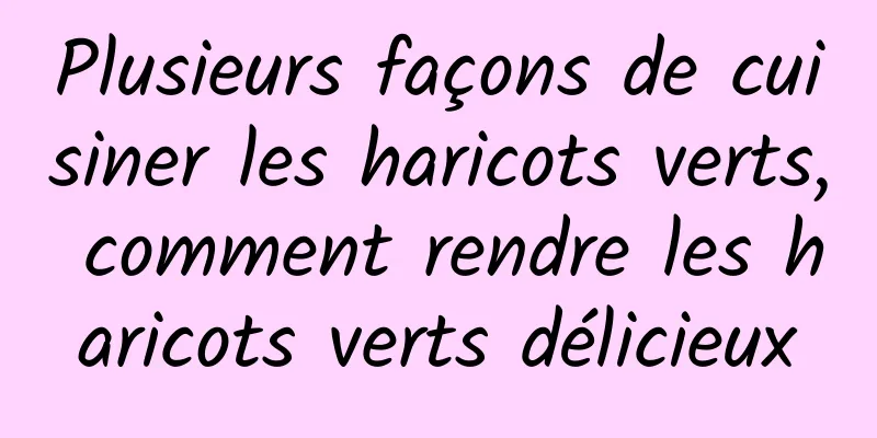 Plusieurs façons de cuisiner les haricots verts, comment rendre les haricots verts délicieux