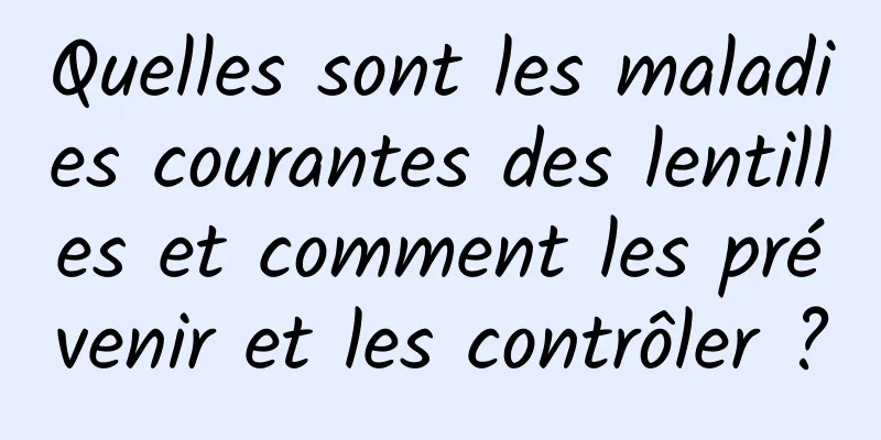 Quelles sont les maladies courantes des lentilles et comment les prévenir et les contrôler ?