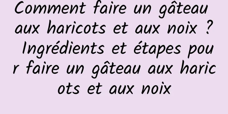 Comment faire un gâteau aux haricots et aux noix ? Ingrédients et étapes pour faire un gâteau aux haricots et aux noix